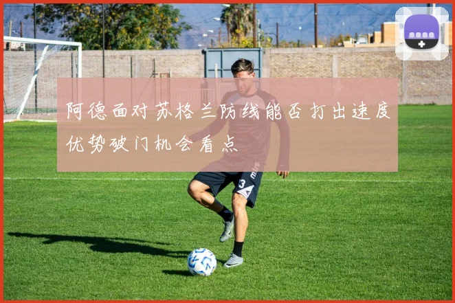 阿德面对苏格兰防线能否打出速度优势破门机会看点