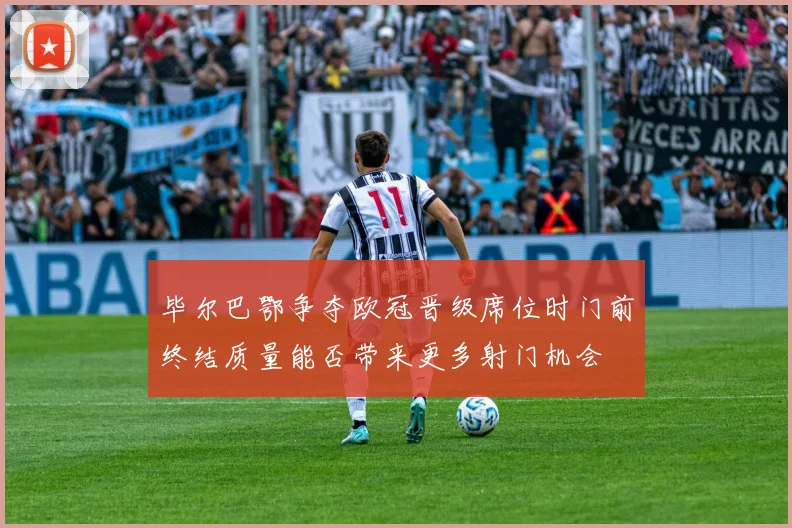 毕尔巴鄂争夺欧冠晋级席位时门前终结质量能否带来更多射门机会