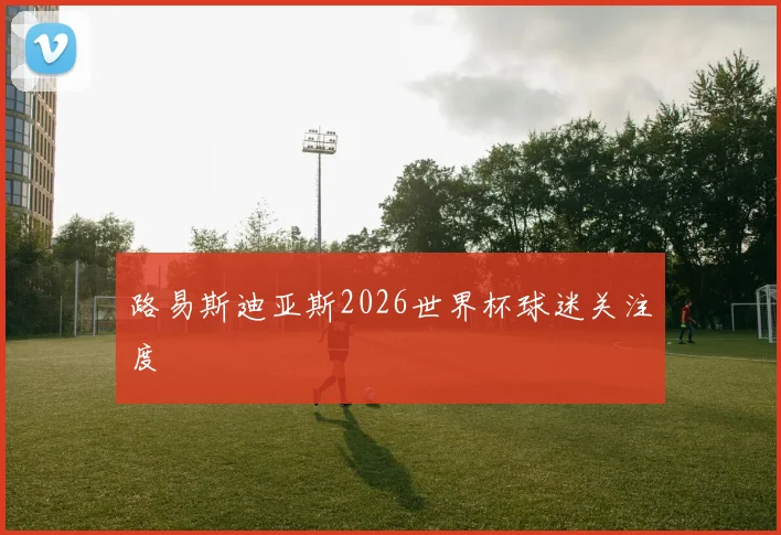 路易斯迪亚斯2026世界杯球迷关注度