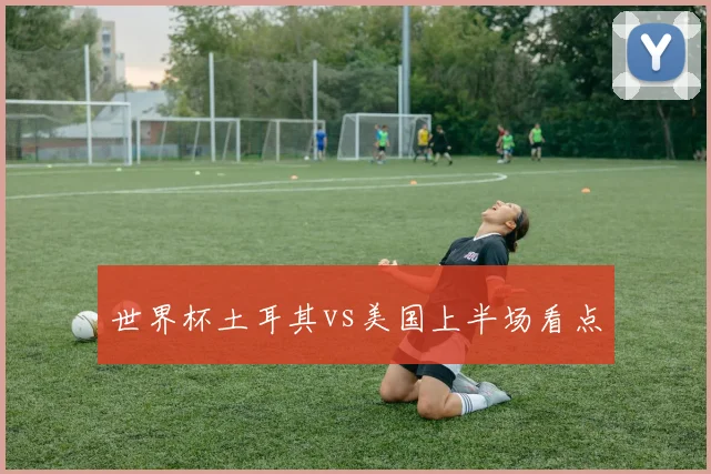 世界杯土耳其vs美国上半场看点