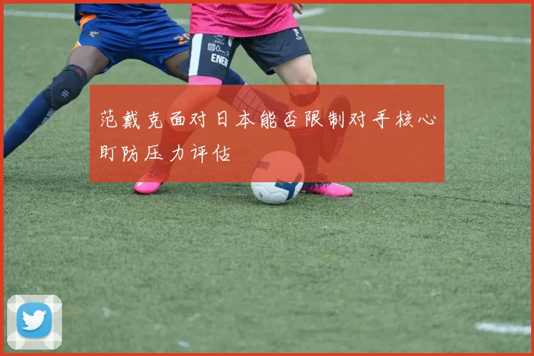 范戴克面对日本能否限制对手核心盯防压力评估