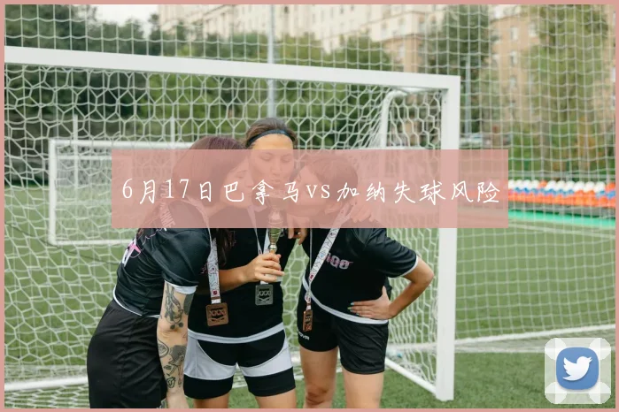 6月17日巴拿马vs加纳失球风险