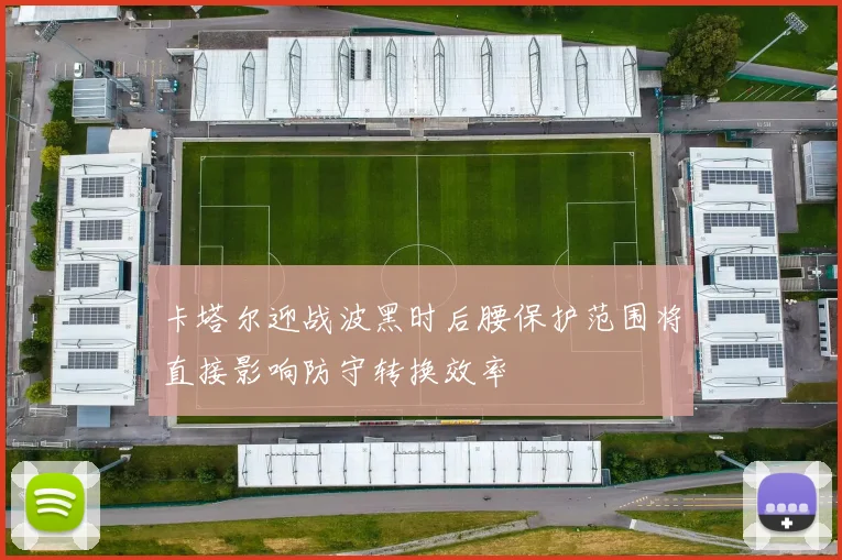 卡塔尔迎战波黑时后腰保护范围将直接影响防守转换效率