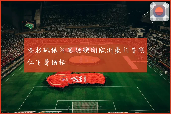 洛杉矶银河客场硬刚欧洲豪门李刚仁飞身堵枪