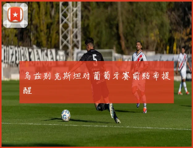 乌兹别克斯坦对葡萄牙赛前赔率提醒