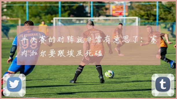 半决赛的对阵就非常有意思了：塞内加尔要跟埃及死磕
