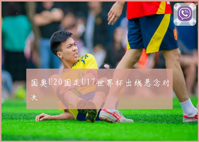 国奥U20国足U17世界杯出线悬念对决
