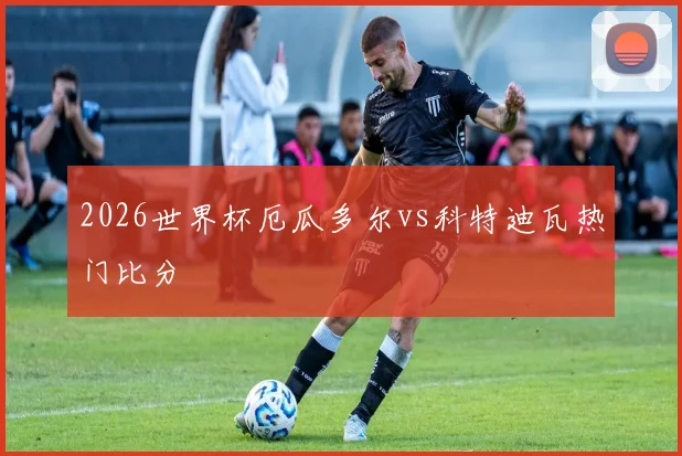 2026世界杯厄瓜多尔vs科特迪瓦热门比分