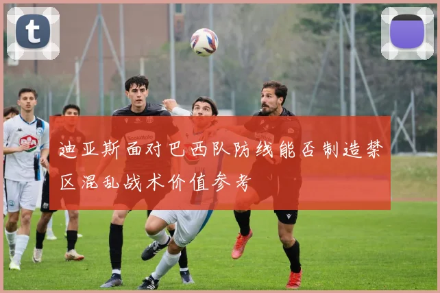 迪亚斯面对巴西队防线能否制造禁区混乱战术价值参考