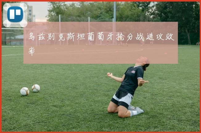 乌兹别克斯坦葡萄牙抢分战进攻效率