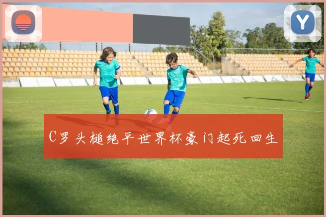 C罗头槌绝平世界杯豪门起死回生