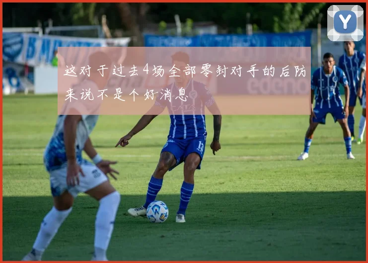 这对于过去4场全部零封对手的后防来说不是个好消息