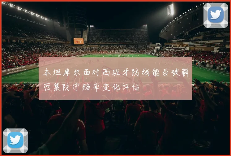 本坦库尔面对西班牙防线能否破解密集防守赔率变化评估