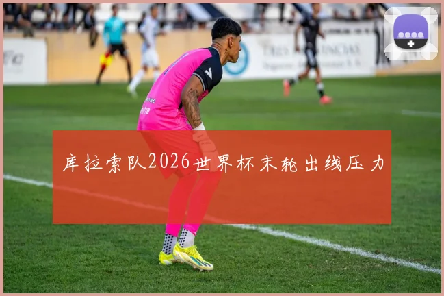 库拉索队2026世界杯末轮出线压力