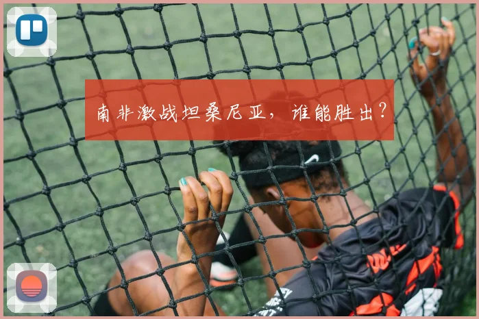 南非激战坦桑尼亚，谁能胜出？
