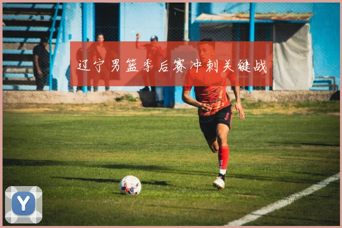辽宁男篮季后赛冲刺关键战