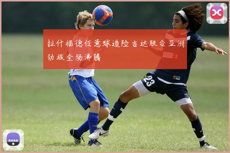 拉什福德任意球造险吉达联合亚洲劲旅全场沸腾