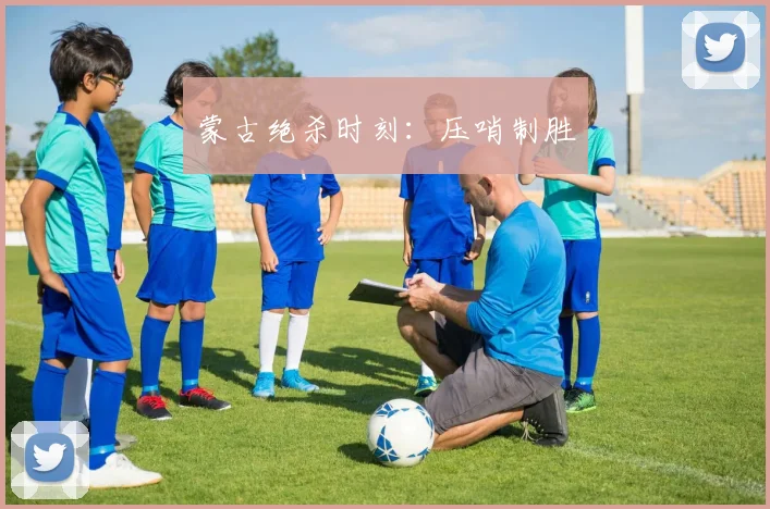 蒙古绝杀时刻：压哨制胜