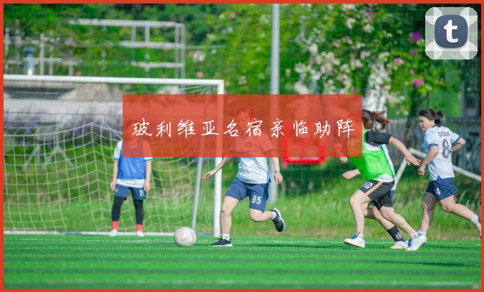 玻利维亚名宿亲临助阵