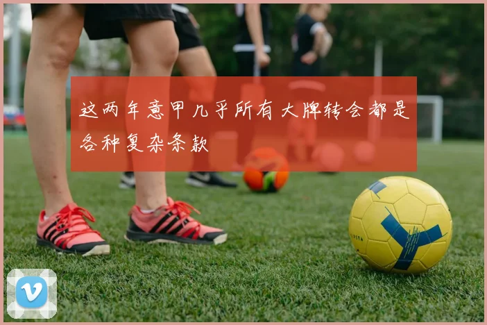 这两年意甲几乎所有大牌转会都是各种复杂条款
