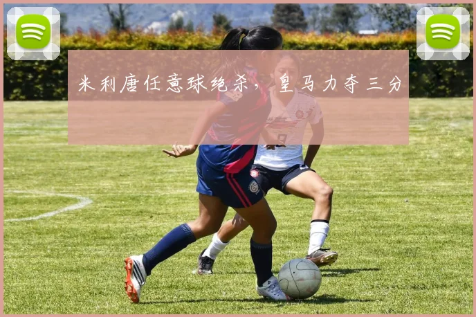 米利唐任意球绝杀，皇马力夺三分