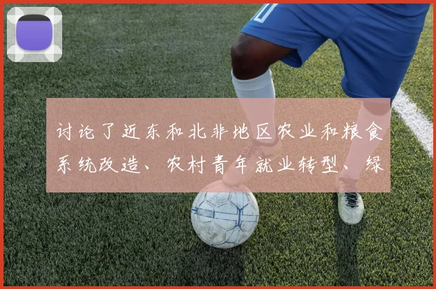 讨论了近东和北非地区农业和粮食系统改造、农村青年就业转型、绿色农业、粮食安全韧性