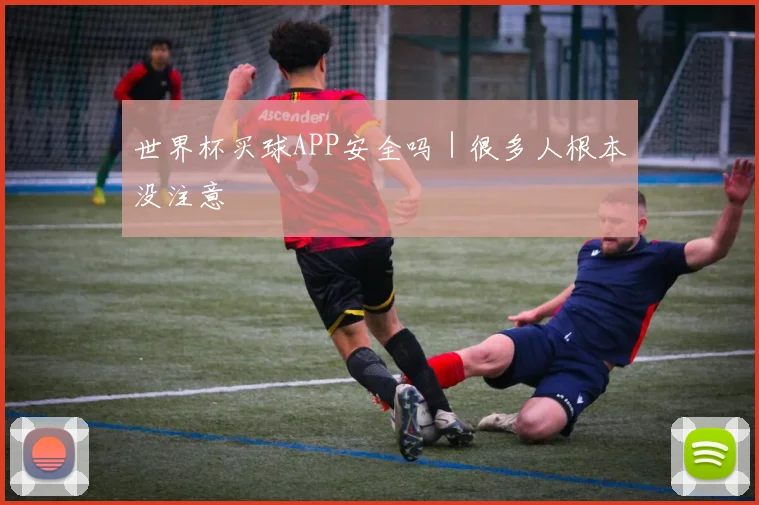 世界杯买球APP安全吗｜很多人根本没注意