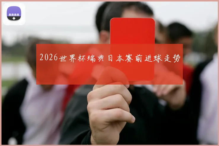 2026世界杯瑞典日本赛前进球走势