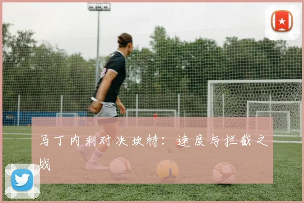 马丁内利对决坎特：速度与拦截之战