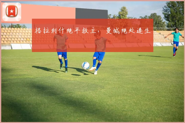 格拉利什绝平救主，曼城绝处逢生
