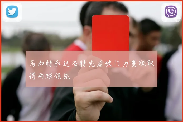 乌加特和达洛特先后破门为曼联取得两球领先