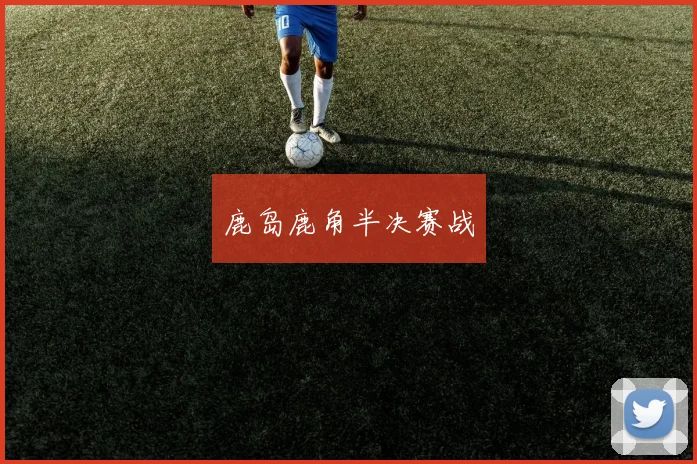 鹿岛鹿角半决赛战