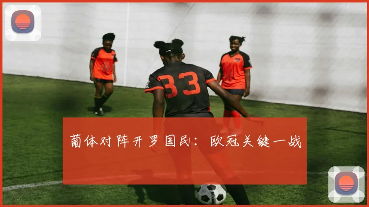 葡体对阵开罗国民：欧冠关键一战