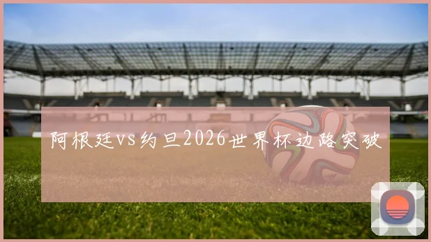阿根廷vs约旦2026世界杯边路突破