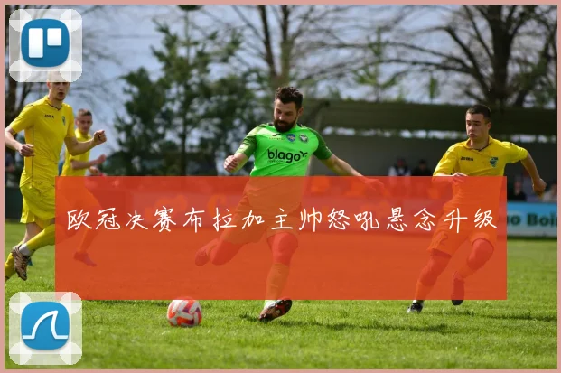 欧冠决赛布拉加主帅怒吼悬念升级