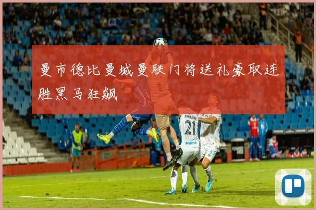 曼市德比曼城曼联门将送礼豪取连胜黑马狂飙