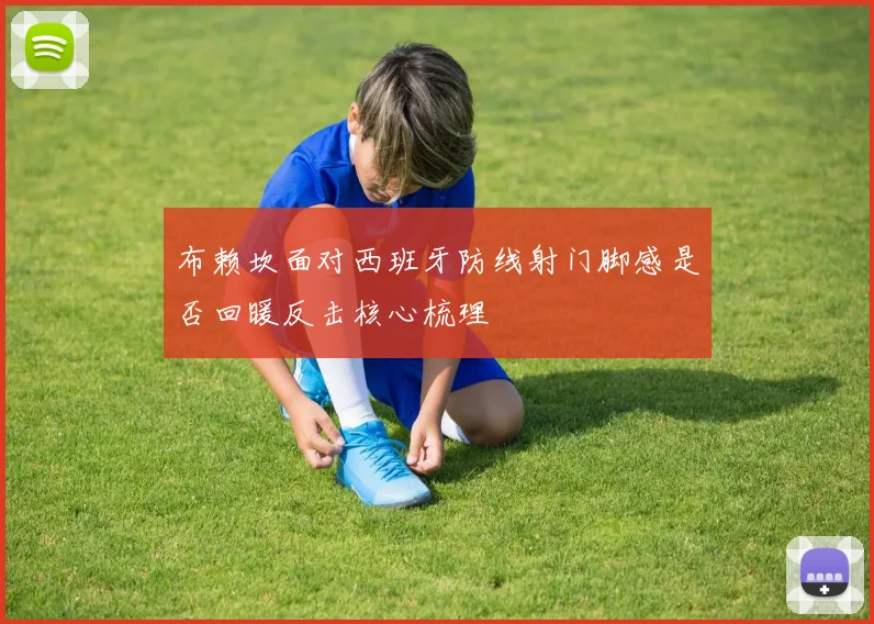 布赖坎面对西班牙防线射门脚感是否回暖反击核心梳理