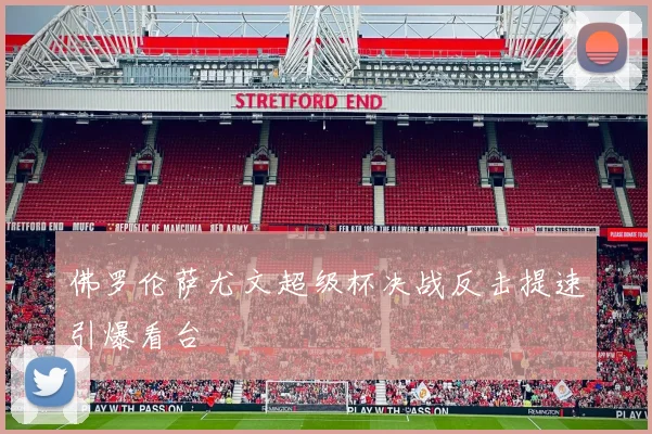 佛罗伦萨尤文超级杯决战反击提速引爆看台