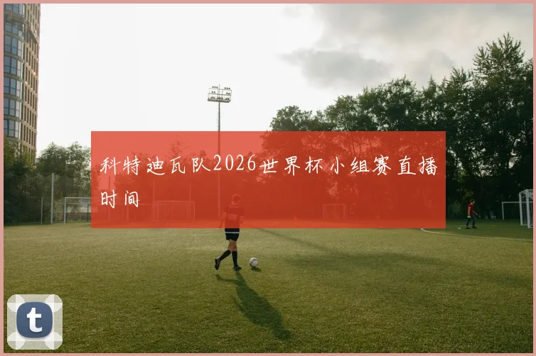 科特迪瓦队2026世界杯小组赛直播时间