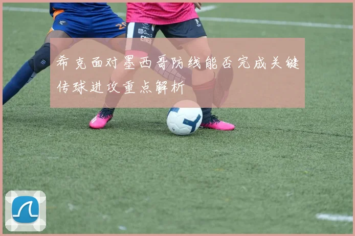 希克面对墨西哥防线能否完成关键传球进攻重点解析