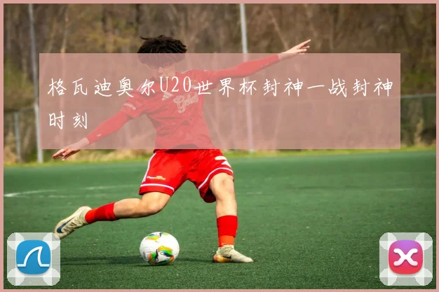 格瓦迪奥尔U20世界杯封神一战封神时刻