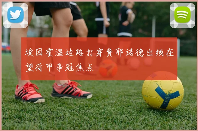 埃因霍温边路打穿费耶诺德出线在望荷甲争冠焦点