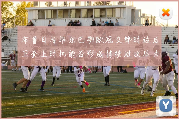 布鲁日与毕尔巴鄂欧冠交锋时边后卫套上时机能否形成持续进攻压力