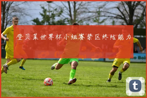 登贝莱世界杯小组赛禁区终结能力