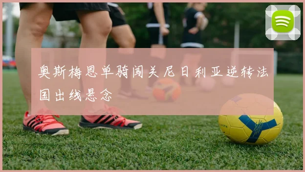 奥斯梅恩单骑闯关尼日利亚逆转法国出线悬念