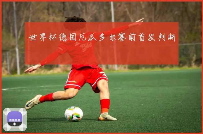 世界杯德国厄瓜多尔赛前首发判断