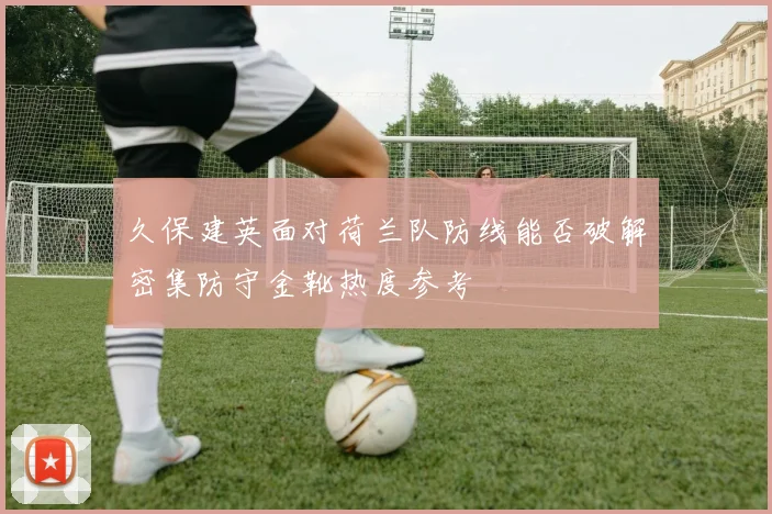 久保建英面对荷兰队防线能否破解密集防守金靴热度参考