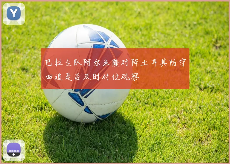 巴拉圭队阿尔米隆对阵土耳其防守回追是否及时对位观察