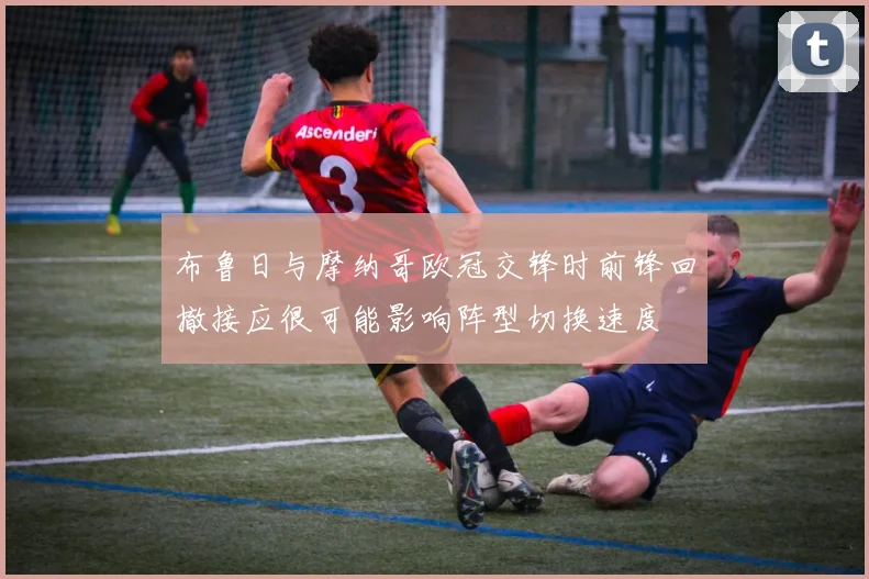 布鲁日与摩纳哥欧冠交锋时前锋回撤接应很可能影响阵型切换速度
