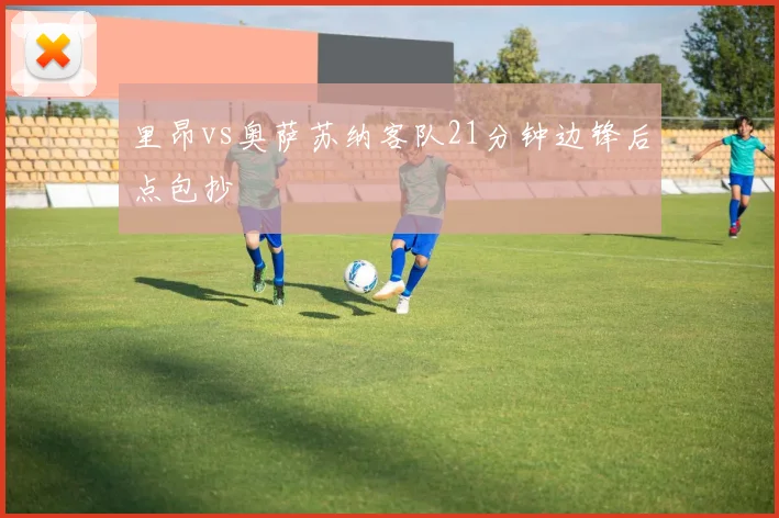 里昂vs奥萨苏纳客队21分钟边锋后点包抄